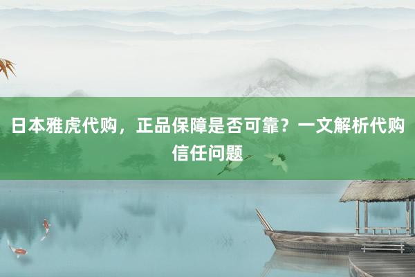 日本雅虎代购，正品保障是否可靠？一文解析代购信任问题