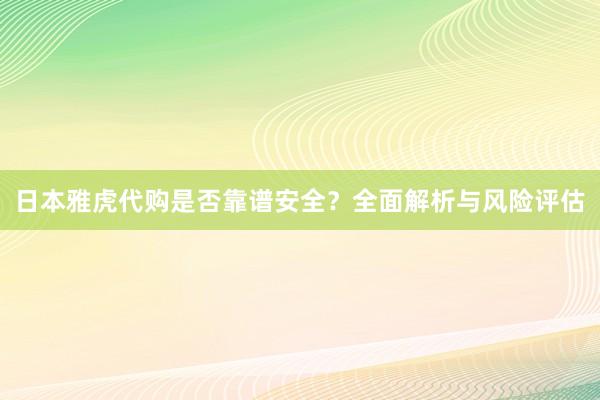 日本雅虎代购是否靠谱安全？全面解析与风险评估