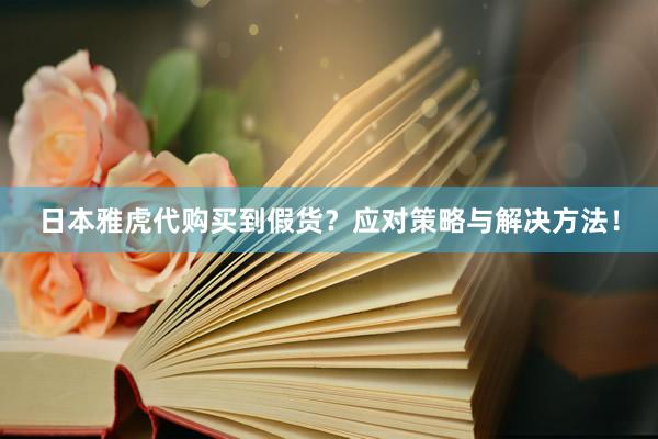 日本雅虎代购买到假货？应对策略与解决方法！