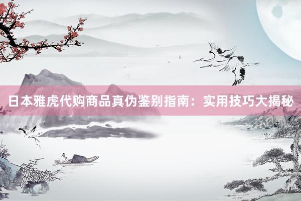 日本雅虎代购商品真伪鉴别指南：实用技巧大揭秘