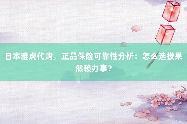 日本雅虎代购，正品保险可靠性分析：怎么选拔果然赖办事？
