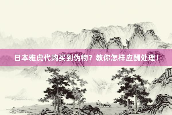 日本雅虎代购买到伪物？教你怎样应酬处理！