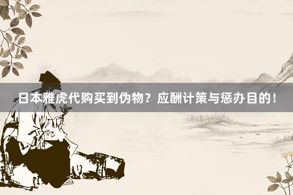 日本雅虎代购买到伪物？应酬计策与惩办目的！