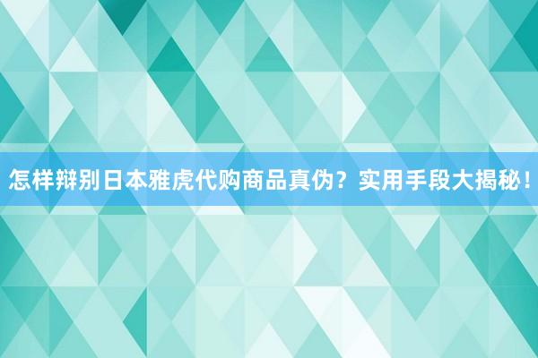怎样辩别日本雅虎代购商品真伪？实用手段大揭秘！