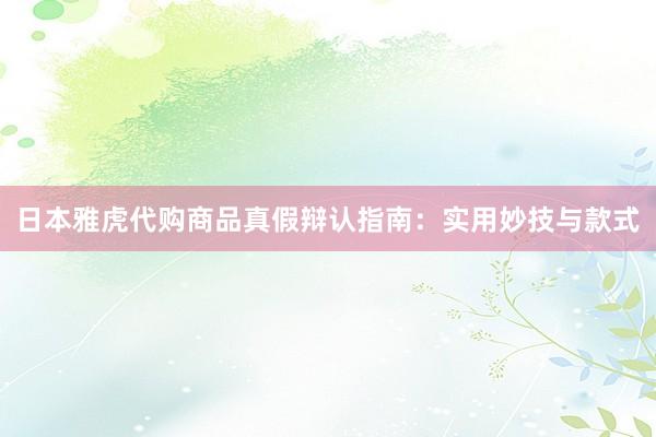 日本雅虎代购商品真假辩认指南：实用妙技与款式