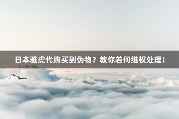 日本雅虎代购买到伪物？教你若何维权处理！