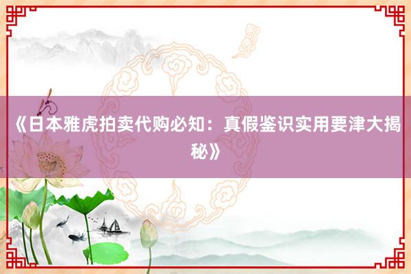《日本雅虎拍卖代购必知：真假鉴识实用要津大揭秘》