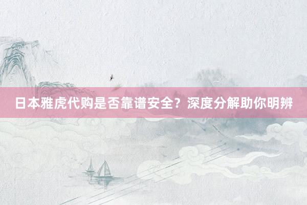 日本雅虎代购是否靠谱安全？深度分解助你明辨